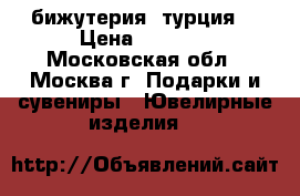 бижутерия  турция  › Цена ­ 2 000 - Московская обл., Москва г. Подарки и сувениры » Ювелирные изделия   